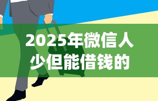 2025年微信人少但能借钱的软件？分享5个急用钱5000快审快贷无需征信app