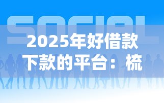 2025年好借款下款的平台：梳理5个近期好下款的平台