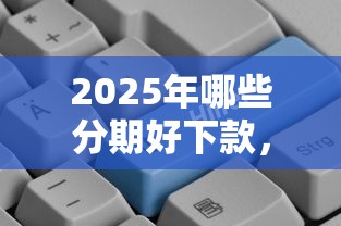 2025年哪些分期好下款，推荐5个正规贷款平台