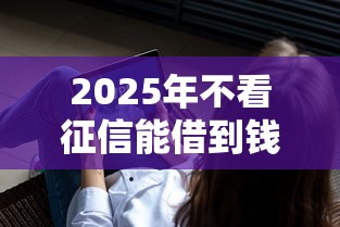2025年不看征信能借到钱的软件：整合5个不看征信无视黑白百分百下款