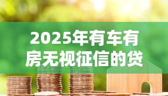 2025年有车有房无视征信的贷款：公布5个正规的借钱平台