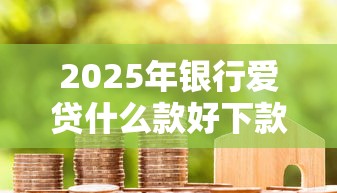 2025年银行爱贷什么款好下款：整理五个贷款咨询平台