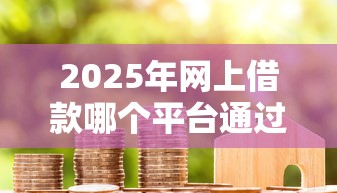 2025年网上借款哪个平台通过率高？试试这5个容易借到钱的平台