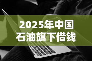 2025年中国石油旗下借钱软件：梳理5个贷款网络平台