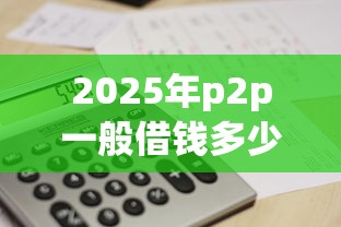 2025年p2p一般借钱多少利息，推荐5个什么网贷是正规平台