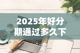 2025年好分期通过多久下款，整合五个网贷综合评分不足平台能借2000块急用