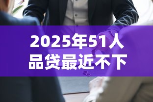 2025年51人品贷最近不下款吗？分享5个真正无视逾期大数据的网贷软件