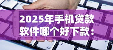 2025年手机贷款软件哪个好下款：罗列五个黑口子秒下款2025