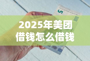 2025年美团借钱怎么借钱，推荐五个2025借钱口子必下款