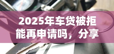 2025年车贷被拒能再申请吗，分享5个17周岁贷款平台