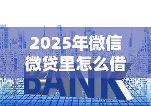 2025年微信微贷里怎么借钱？梳理五个高利息贷款平台