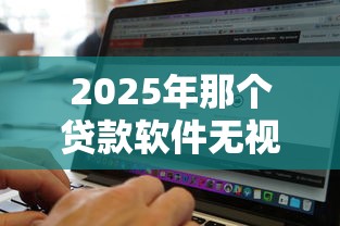 2025年那个贷款软件无视黑白直接下款的，梳理五个贷款平台靠谱