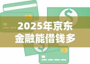 2025年京东金融能借钱多少钱啊，整理五个2025借钱口子必下款