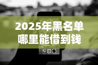 2025年黑名单哪里能借到钱，分享5个无视黑白户秒过的网贷