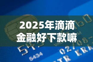 2025年滴滴金融好下款嘛：分享五个纯线上贷款平台