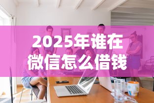 2025年谁在微信怎么借钱，整理5个大学生可以使用的平台