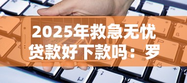 2025年救急无忧贷款好下款吗：罗列五个手机分期贷款平台