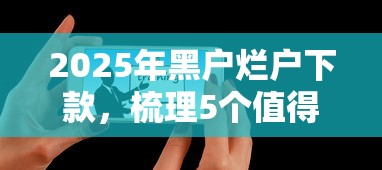 2025年黑户烂户下款，梳理5个值得信赖的借贷软件
