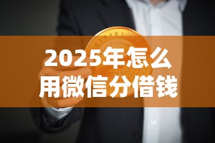 2025年怎么用微信分借钱：梳理5个18岁必过的贷款平台
