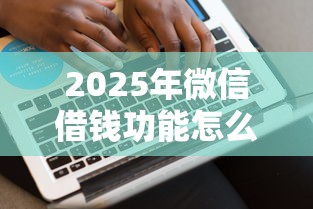 2025年微信借钱功能怎么用最新，罗列五个小额贷款平台好