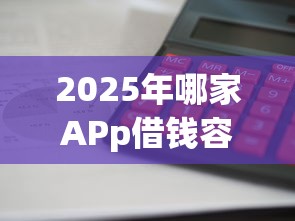 2025年哪家APp借钱容易，梳理5个借款平台利息最低最正规放款最快