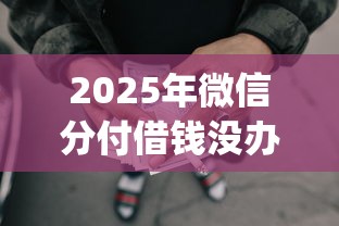 2025年微信分付借钱没办法还，试试这五个18岁必下款的网贷app