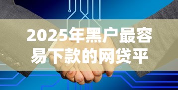 2025年黑户最容易下款的网贷平台：整理五个不看征信大数据的贷款平台