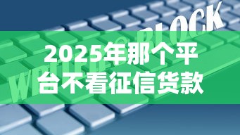 2025年那个平台不看征信货款，分享5个2025不查征信大数据百分百下款的平台