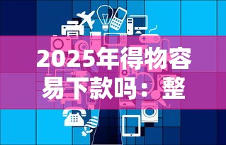2025年得物容易下款吗：整合五个网贷太多被拒平台还能贷