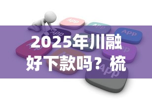 2025年川融好下款吗？梳理五个花户3000秒下款app