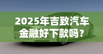 2025年吉致汽车金融好下款吗？公布5个夜里借款平台好下款