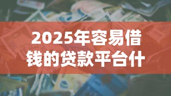 2025年容易借钱的贷款平台什么备用金，公布五个黑户可以下的贷款平台