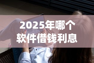 2025年哪个软件借钱利息少，试试这五个20岁可以借钱平台不查征信的app