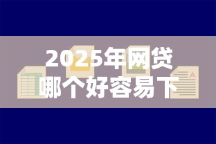 2025年网贷哪个好容易下款低，整理五个容易贷款的平台