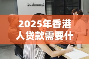 2025年香港人贷款需要什么条件？看看这五个融资平台