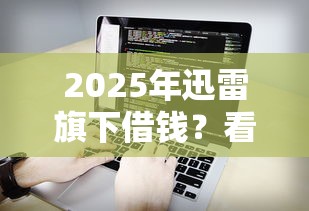 2025年迅雷旗下借钱？看看这5个黑户都能下的软件