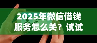 2025年微信借钱服务怎么关？试试这五个花户借钱的平台100%能借到