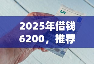 2025年借钱6200，推荐5个借钱平台好通过