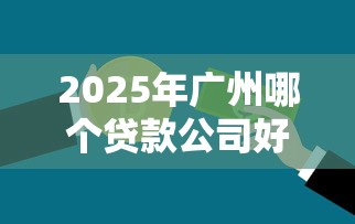 2025年广州哪个贷款公司好下款：推荐5个失信人员可以借到钱的软件