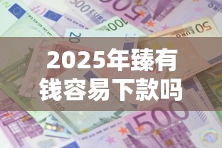 2025年臻有钱容易下款吗，分享五个平台容易借款成功