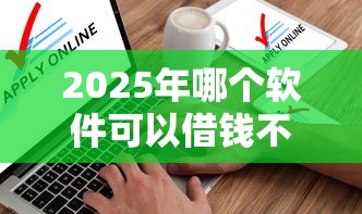 2025年哪个软件可以借钱不看征信报告，试试这五个现在平台可以下款
