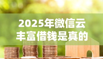 2025年微信云丰富借钱是真的吗：梳理五个现在贷款平台好