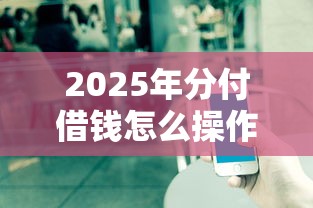 2025年分付借钱怎么操作？推荐五个平台借钱不看征信不看逾期,不看欠款