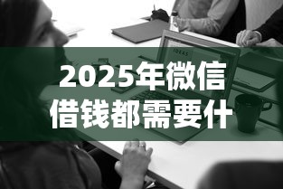 2025年微信借钱都需要什么条件：试试这5个平台贷款正规