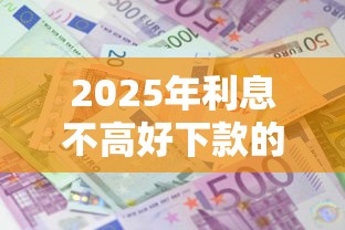 2025年利息不高好下款的贷款？推荐五个不看负债不看征信可以下款的平台