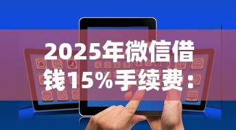 2025年微信借钱15%手续费：推荐五个黑户100%能下款的平台