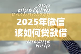 2025年微信该如何贷款借钱？梳理五个贷款平台容易通过