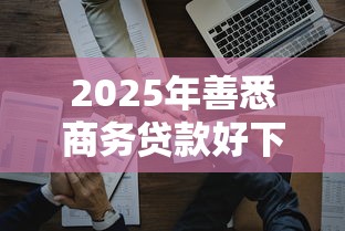2025年善悉商务贷款好下款吗？罗列五个65岁贷款平台