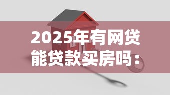 2025年有网贷能贷款买房吗：梳理5个逾期能下款的平台