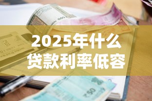 2025年什么贷款利率低容易下款，整理5个20岁可以借钱平台不查征信的平台